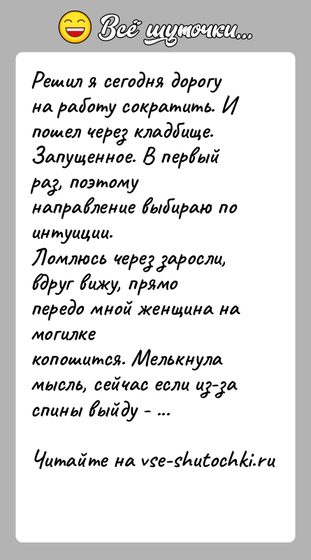 История: Решил я сегодня дорогу на работу сократить. И пошел через кладбище.Запущенное. В первый раз, поэтому направление выбираю по интуиции.Ломлюсь через