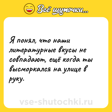 Шутка: Я понял, что наши литературные вкусы не совпадают, ещё когда ты высморкался на улице в руку.