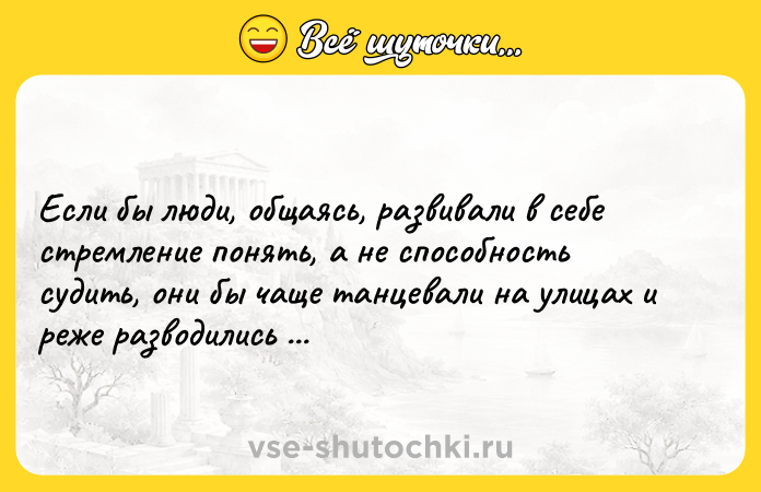 Цитата: Если бы люди, общаясь, развивали в себе стремление понять, а не способность судить, они бы чаще танцевали на улицах и реже разводились в судах.Марк Гангор