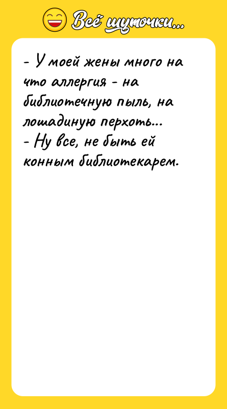Шутка: - У моей жены много на что аллергия - на библиотечную пыль, на лошадиную перхоть...- Ну все, не быть ей конным библиотекарем.