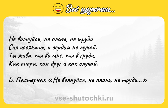 Цитата: Не волнуйся, не плачь, не труди Сил иссякших, и сердца не мучай. Ты жива, ты во мне, ты в груди, Как опора, как друг и как случай. Б. Пастернак Не волнуйся, не плачь, не труди...
