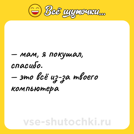 Шутка: — мам, я покушал, спасибо.  <br>— это всё из-за твоего компьютера