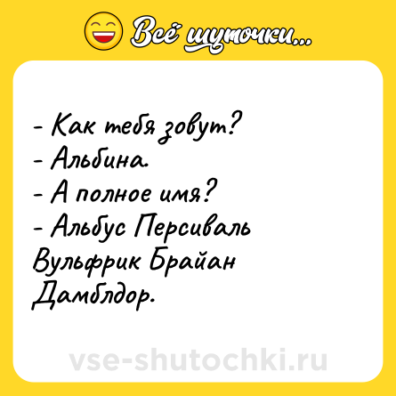 Шутка: - Как тебя зовут? <br>- Альбина.<br>- А полное имя? <br>- Альбус Персиваль Вульфрик Брайан Дамблдор.
