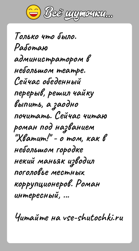 История: Только что было.Работаю администратором в небольшом театре. Сейчас обеденный перерыв, решил чайку выпить, а заодно почитать. Сейчас читаю роман под