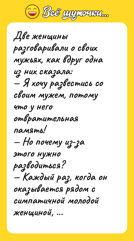 Шутка: Две женщины разговаривали о своих мужьях, как вдруг одна из них сказала: Я хочу развестись со своим мужем, потому что у него отвратительная память! Но почему из-за этого нужно разводиться? Каждый раз, когда он оказывается рядом с симпатичной молодой женщиной, он забывает, что женат!