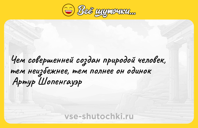 Цитата: Чем совершенней создан природой человек, тем неизбежнее, тем полнее он одинок Артур Шопенгауэр