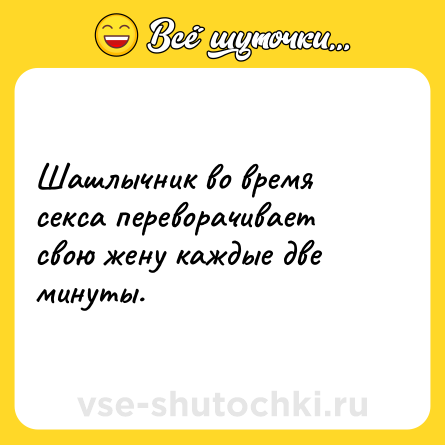 Шутка: Шашлычник во время секса переворачивает свою жену каждые две минуты.