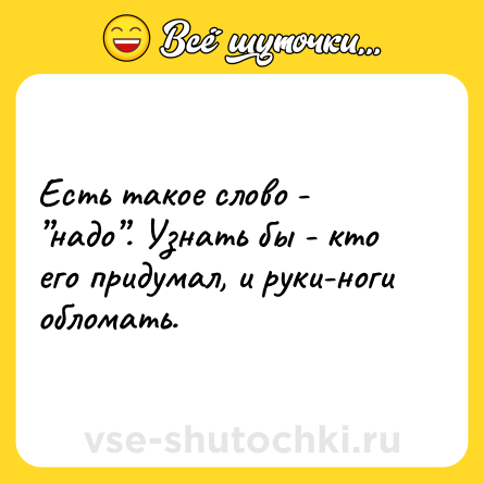 Шутка: Есть такое слово - ”надо”. Узнать бы - кто его придумал, и руки-ноги обломать.
