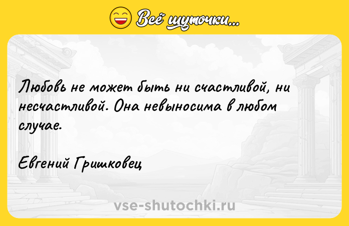 Цитата: Любовь не может быть ни счастливой, ни несчастливой. Она невыносима в любом случае. Евгений Гришковец