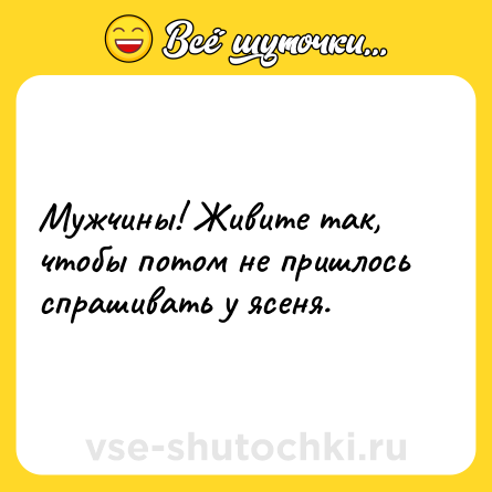 Шутка: Мужчины! Живите так, чтобы потом не пришлось спрашивать у ясеня.