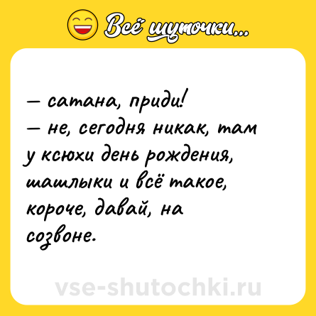 Шутка: — сатана, приди!  <br>— не, сегодня никак, там у ксюхи день рождения, шашлыки и всё такое, короче, давай, на созвоне.