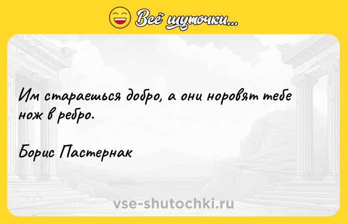 Цитата: Им стараешься добро, а они норовят тебе нож в ребро. Борис Пастернак