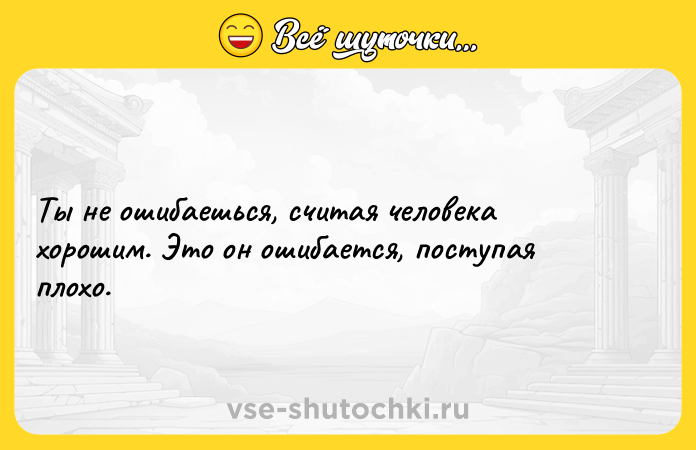 Цитата: Ты не ошибаешься, считая человека хорошим. Это он ошибается, поступая плохо.