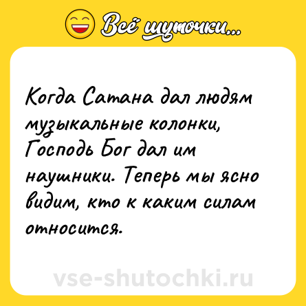 Шутка: Когда Сатана дал людям музыкальные колонки, Господь Бог дал им наушники. Теперь мы ясно видим, кто к каким силам относится.