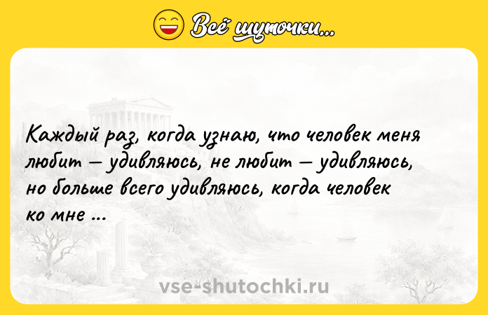 Цитата: Каждый раз, когда узнаю, что человек меня любит удивляюсь, не любит удивляюсь, но больше всего удивляюсь, когда человек ко мне равнодушен.Марина Цветаева