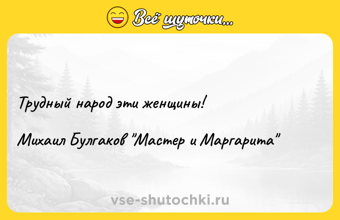 Цитата: Трудный народ эти женщины!Михаил Булгаков Мастер и Маргарита