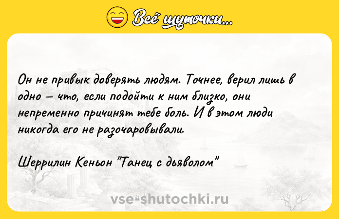 Цитата: Он не привык доверять людям. Точнее, верил лишь в одно что, если подойти к ним близко, они непременно причинят тебе боль. И в этом люди никогда его не разочаровывали. Шеррилин Кеньон Танец с дьяволом
