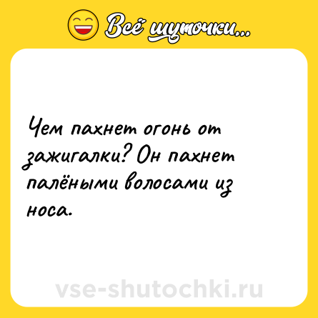 Шутка: Чем пахнет огонь от зажигалки? Он пахнет палёными волосами из носа.