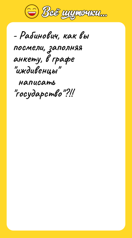 - Рабинович, как вы посмели, заполняя анкету, в графе "иждивенцы"