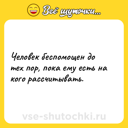 Шутка: Человек беспомощен до тех пор, пока ему есть на кого рассчитывать.