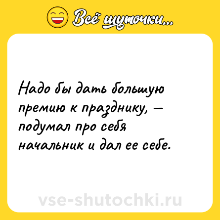 Шутка: Надо бы дать большую премию к празднику, — подумал про себя начальник и дал ее себе.