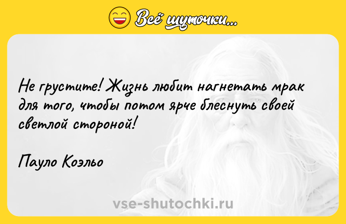 Цитата: Не грустите! Жизнь любит нагнетать мрак для того, чтобы потом ярче блеснуть своей светлой стороной! Пауло Коэльо