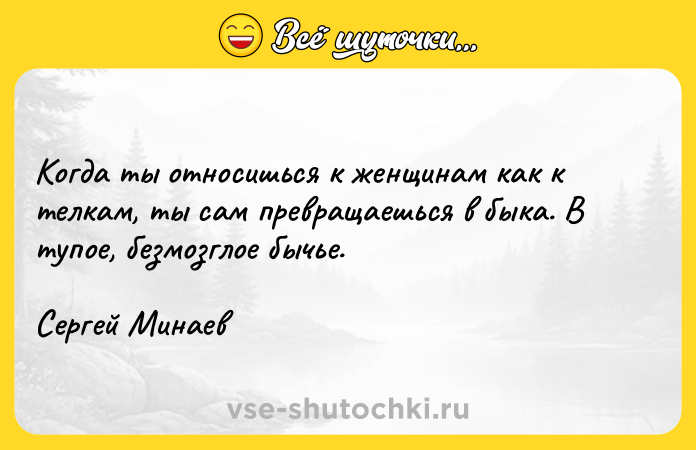 Цитата: Когда ты относишься к женщинам как к телкам, ты сам превращаешься в быка. В тупое, безмозглое бычье. Сергей Минаев