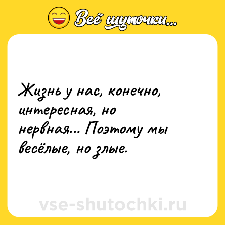 Шутка: Жизнь у нас, конечно, интересная, но нервная... Поэтому мы весёлые, но злые.