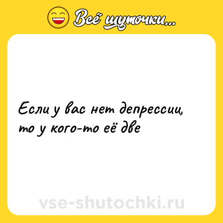 Шутка: Если у вас нет депрессии, то у кого-то её две