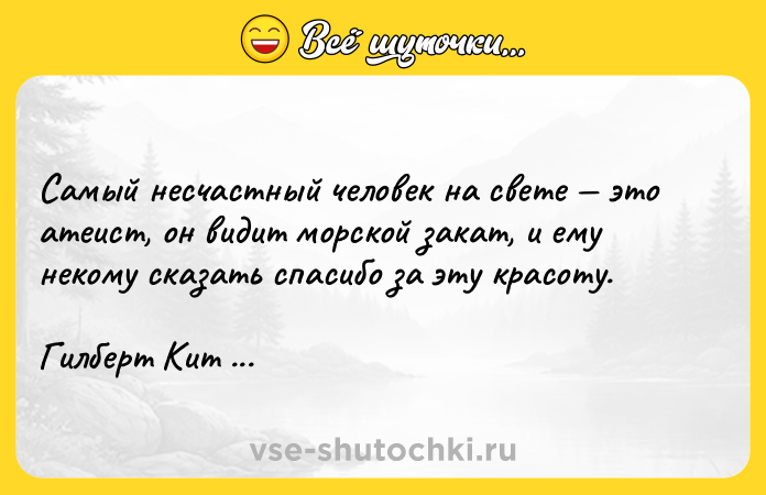 Цитата: Самый несчастный человек на свете это атеист, он видит морской закат, и ему некому сказать спасибо за эту красоту. Гилберт Кит Честертон