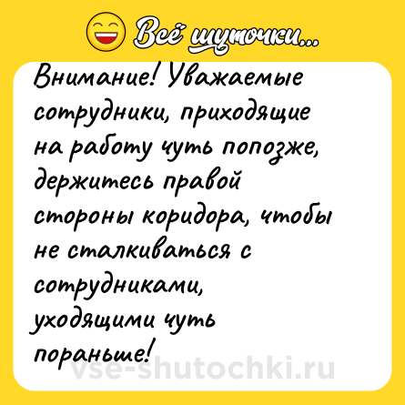 Шутка: Внимание! Уважаемые сотрудники, приходящие на работу чуть попозже, держитесь правой стороны коридора, чтобы не сталкиваться с сотрудниками, уходящими чуть пораньше!