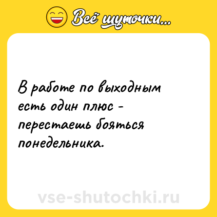 Шутка: В работе по выходным есть один плюс - перестаешь бояться понедельника.