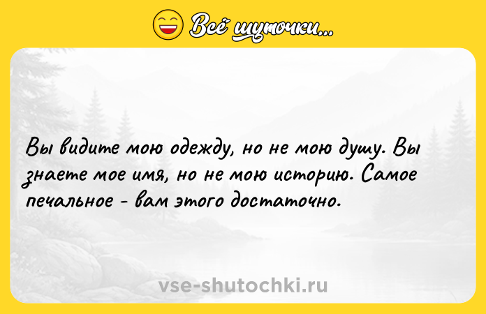 Цитата: Вы видите мою одежду, но не мою душу. Вы знаете мое имя, но не мою историю. Самое печальное - вам этого достаточно.