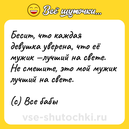 Шутка: Бесит, что каждая девушка уверена, что её мужик —лучший на свете. Не смешите, это мой мужик лучший на свете.<br><br>(с) Все бабы