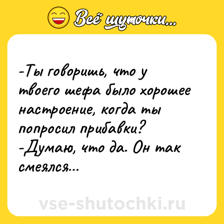 Шутка: -Ты говоришь, что у твоего шефа было хорошее настроение, когда ты попросил прибавки?<br>-Думаю, что да. Он так смеялся…