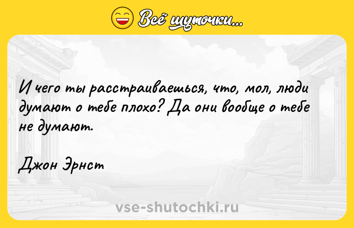 Цитата: И чего ты расстраиваешься, что, мол, люди думают о тебе плохо? Да они вообще о тебе не думают.Джон Эрнст