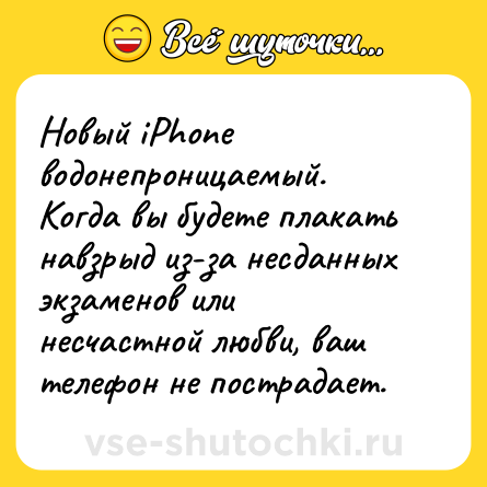 Шутка: Новый iPhone водонепроницаемый. Когда вы будете плакать навзрыд из-за несданных экзаменов или несчастной любви, ваш телефон не пострадает.