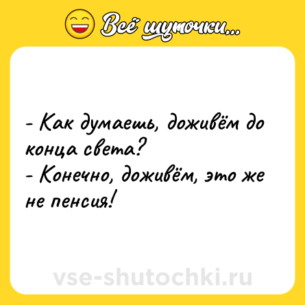 Шутка: - Как думаешь, доживём до конца света?<br>- Конечно, доживём, это же не пенсия!