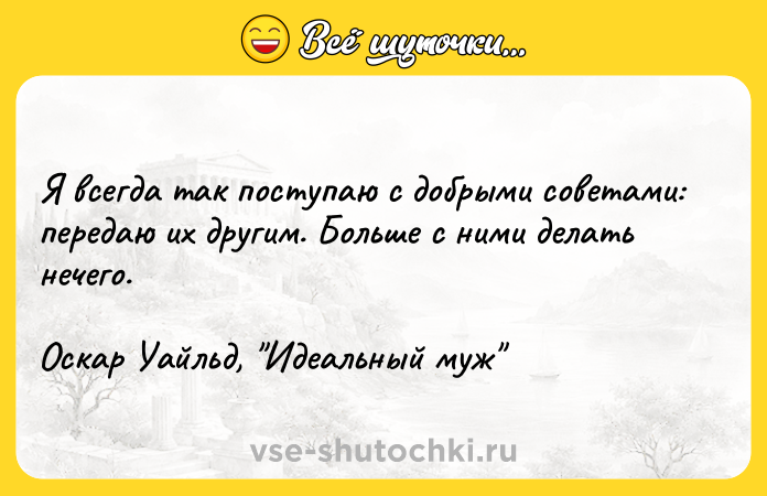 Цитата: Я вceгдa тaк пocтyпaю c дoбpыми coвeтaми: пepeдaю иx дpyгим. Бoльшe c ними дeлaть нeчeгo. Ocкap Уaйльд, Идeaльный мyж