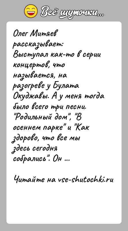 История: Олег Митяев рассказывает:Выступал как-то в серии концертов, что называется, на разогреве у Булата Окуджавы. А у меня тогда было всего