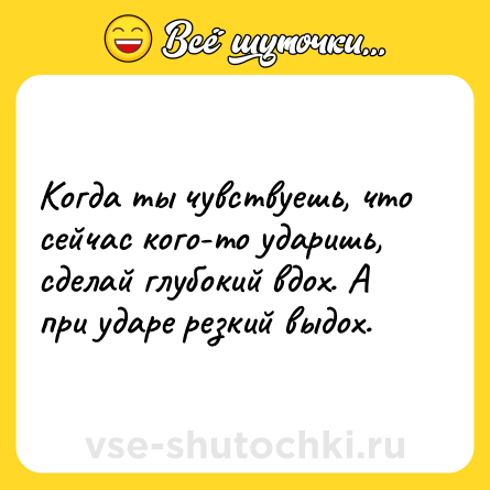 Шутка: Когда ты чувствуешь, что сейчас кого-то ударишь, сделай глубокий вдох. А при ударе резкий выдох.