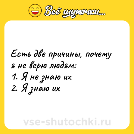 Шутка: Есть две причины, почему я не верю людям: <br>1. Я не знаю их <br>2. Я знаю их