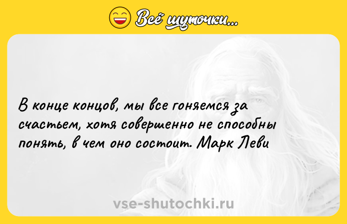 Цитата: В конце концов, мы все гоняемся за счастьем, хотя совершенно не способны понять, в чем оно состоит. Марк Леви