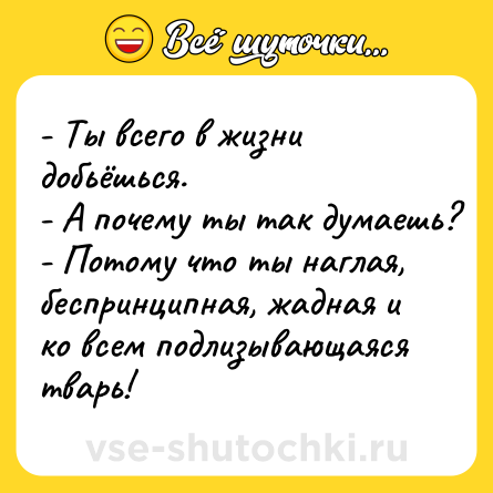 Шутка: - Ты всего в жизни добьёшься.<br>- А почему ты так думаешь?<br>- Потому что ты наглая, беспринципная, жадная и ко всем подлизывающаяся тварь!
