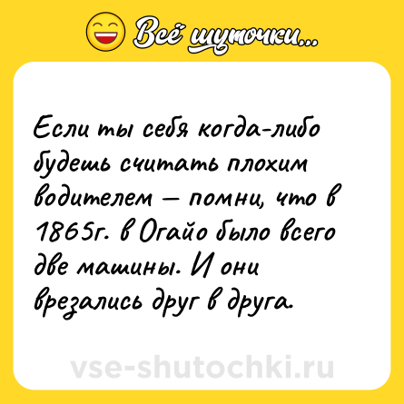 Шутка: Если ты себя когда-либо будешь считать плохим водителем — помни, что в 1865г. в Огайо было всего две машины. И они врезались друг в друга.