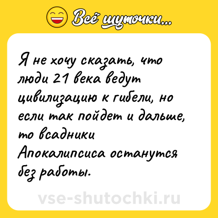 Шутка: Я не хочу сказать, что люди 21 века ведут цивилизацию к гибели, но если так пойдет и дальше, то всадники Апокалипсиса останутся без работы.