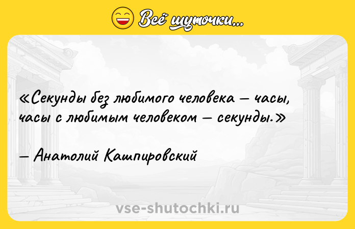 Цитата: Секунды без любимого человека часы, часы с любимым человеком секунды.Анатолий Кашпировский