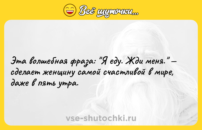 Цитата: Эта волшебная фраза: Я еду. Жди меня. сделает женщину самой счастливой в мире, даже в пять утра.