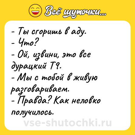 Шутка: - Ты сгоришь в аду.- Что?- Ой, извини, это все дурацкий Т9.- Мы с тобой в живую разговариваем.- Правда? Как неловко получилось.