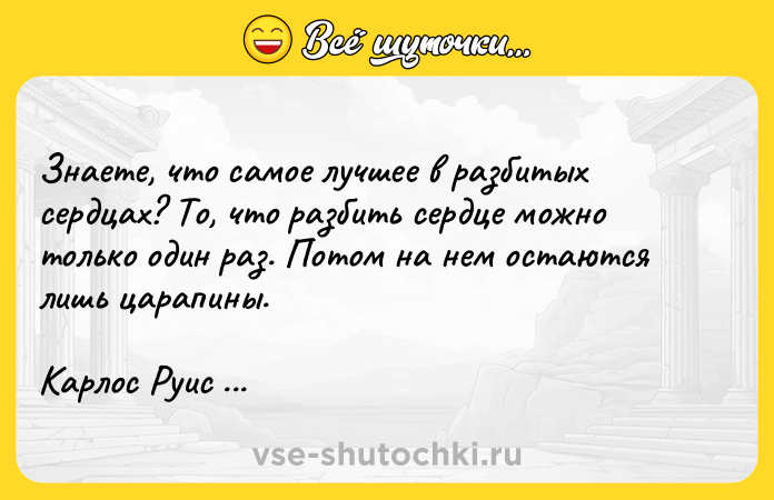 Цитата: Знаете, что самое лучшее в разбитых сердцах? То, что разбить сердце можно только один раз. Потом на нем остаются лишь царапины.Карлос Руис Сафон
